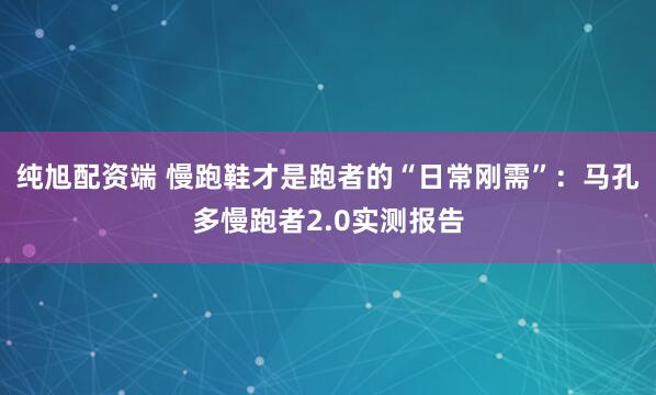 纯旭配资端 慢跑鞋才是跑者的“日常刚需”：马孔多慢跑者2.0实测报告