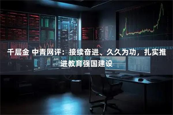 千层金 中青网评：接续奋进、久久为功，扎实推进教育强国建设