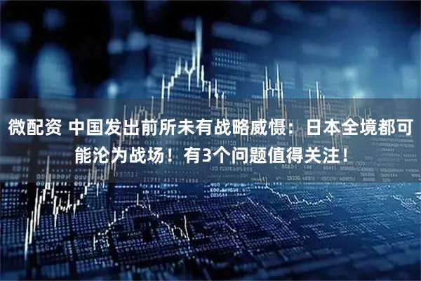 微配资 中国发出前所未有战略威慑：日本全境都可能沦为战场！有3个问题值得关注！