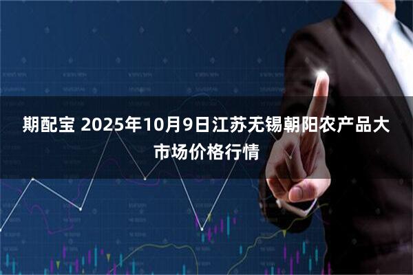 期配宝 2025年10月9日江苏无锡朝阳农产品大市场价格行情