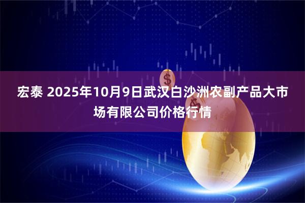 宏泰 2025年10月9日武汉白沙洲农副产品大市场有限公司价格行情