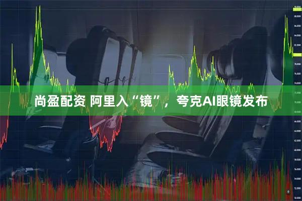 尚盈配资 阿里入“镜”，夸克AI眼镜发布