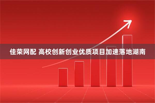 佳荣网配 高校创新创业优质项目加速落地湖南