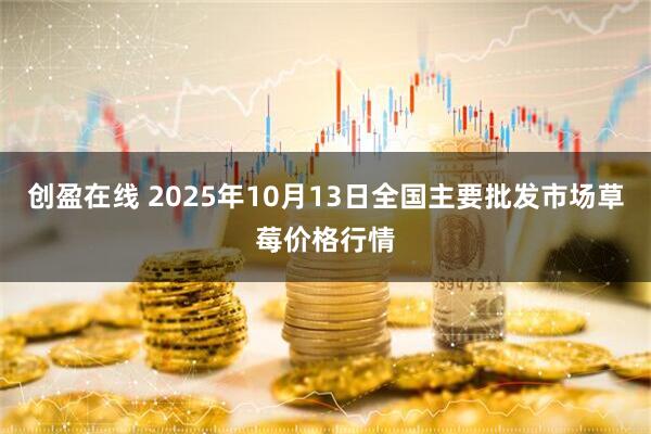 创盈在线 2025年10月13日全国主要批发市场草莓价格行情