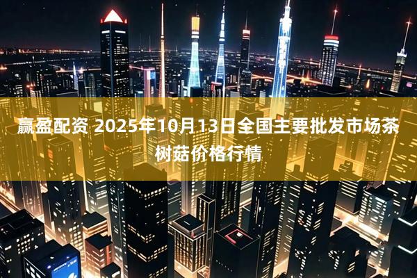 赢盈配资 2025年10月13日全国主要批发市场茶树菇价格行情