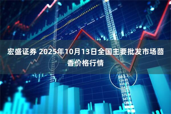宏盛证券 2025年10月13日全国主要批发市场茴香价格行情