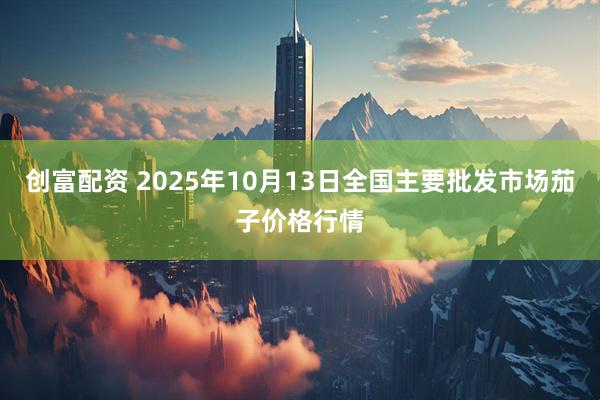 创富配资 2025年10月13日全国主要批发市场茄子价格行情