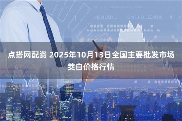 点搭网配资 2025年10月13日全国主要批发市场茭白价格行情