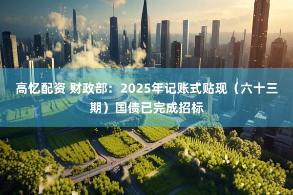 高忆配资 财政部：2025年记账式贴现（六十三期）国债已完成招标
