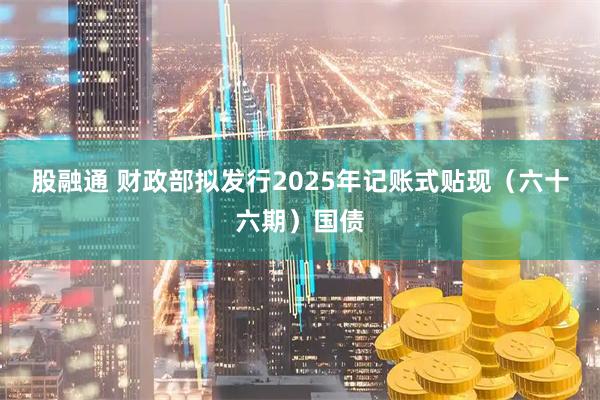 股融通 财政部拟发行2025年记账式贴现（六十六期）国债