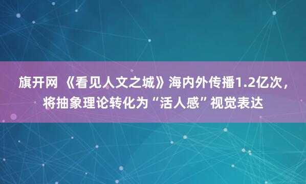 旗开网 《看见人文之城》海内外传播1.2亿次，将抽象理论转化为“活人感”视觉表达