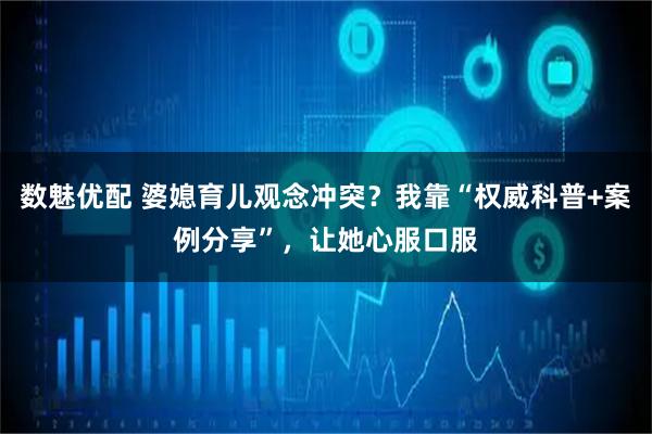 数魅优配 婆媳育儿观念冲突？我靠“权威科普+案例分享”，让她心服口服