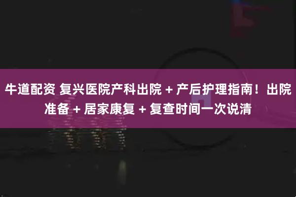 牛道配资 复兴医院产科出院 + 产后护理指南！出院准备 + 居家康复 + 复查时间一次说清