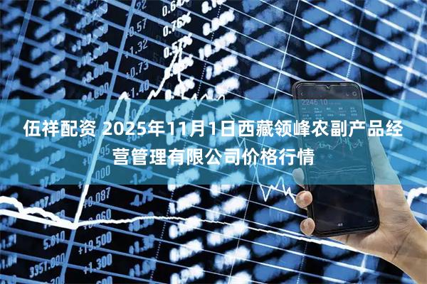伍祥配资 2025年11月1日西藏领峰农副产品经营管理有限公司价格行情