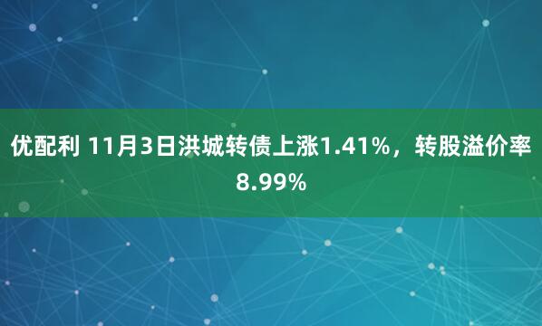 优配利 11月3日洪城转债上涨1.41%，转股溢价率8.99%