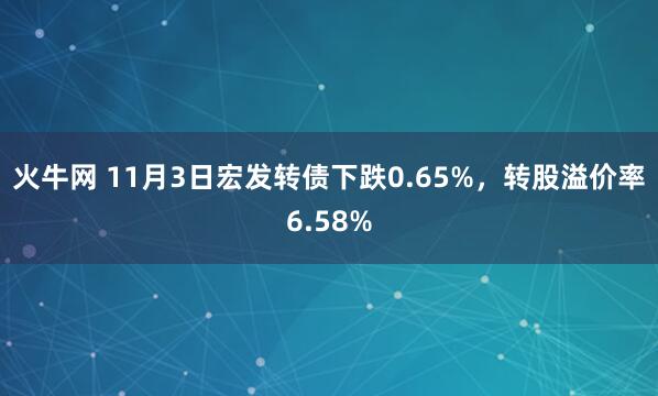 火牛网 11月3日宏发转债下跌0.65%，转股溢价率6.58%