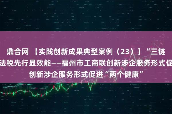 鼎合网 【实践创新成果典型案例（23）】“三链融合”优服务  法税先行显效能——福州市工商联创新涉企服务形式促进“两个健康”