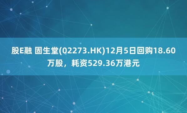 股E融 固生堂(02273.HK)12月5日回购18.60万股，耗资529.36万港元