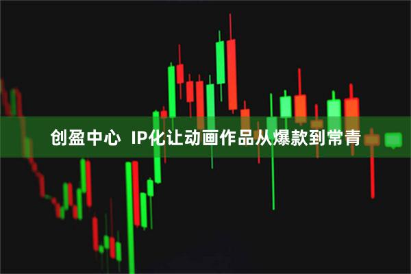 创盈中心  IP化让动画作品从爆款到常青
