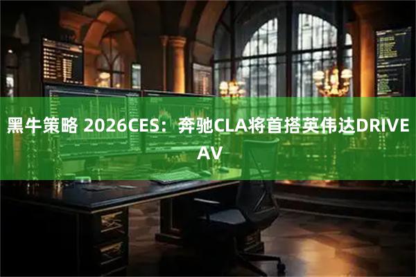 黑牛策略 2026CES：奔驰CLA将首搭英伟达DRIVE AV