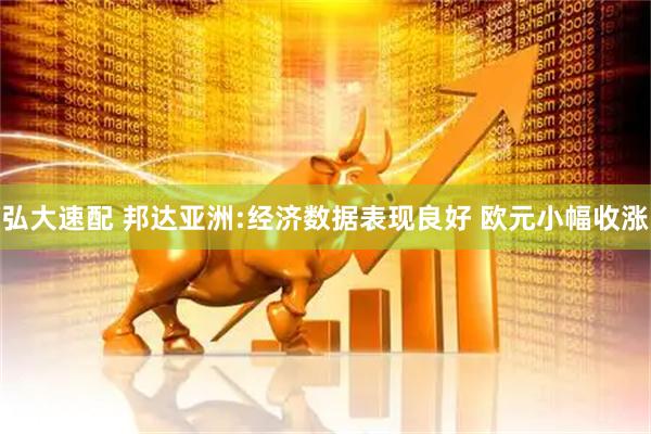 弘大速配 邦达亚洲:经济数据表现良好 欧元小幅收涨