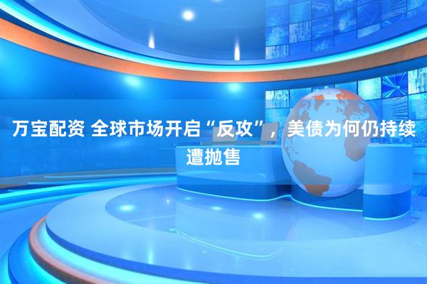 万宝配资 全球市场开启“反攻”，美债为何仍持续遭抛售