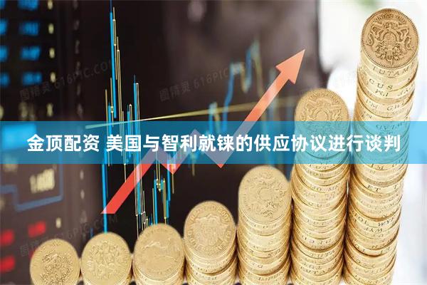 金顶配资 美国与智利就铼的供应协议进行谈判