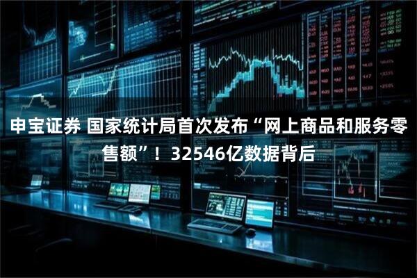 申宝证券 国家统计局首次发布“网上商品和服务零售额”！32546亿数据背后